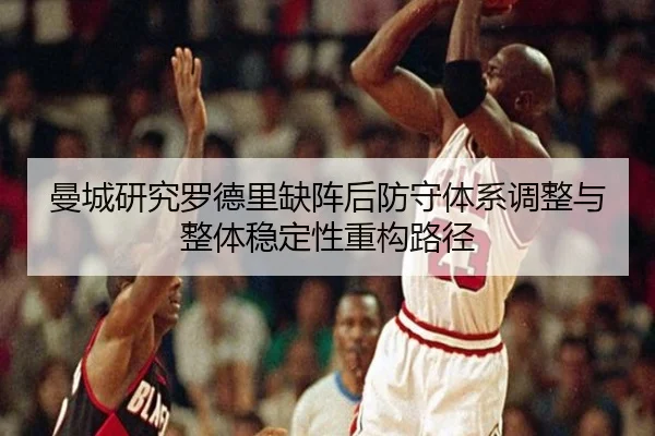 曼城研究罗德里缺阵后防守体系调整与整体稳定性重构路径