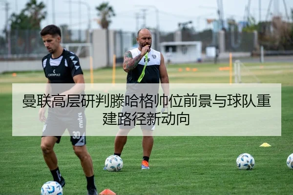 man-lian-gao-ceng-yan-pan-teng-ha-ge-shuai-wei-qian-jing-yu-qiu-dui-chong-jian-lu-jing-xin-dong-xiang-3-355.jpg