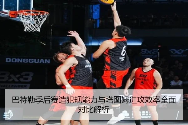 巴特勒季后赛造犯规能力与塔图姆进攻效率全面对比解析